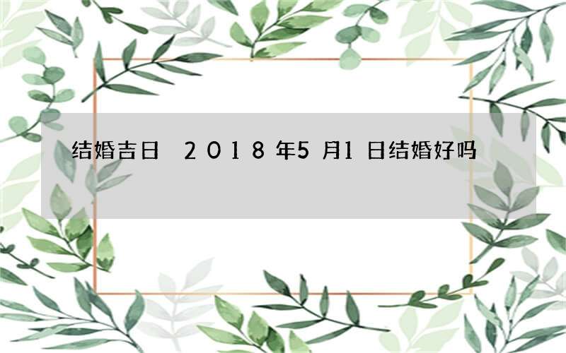 结婚吉日 2018年5月1日结婚好吗